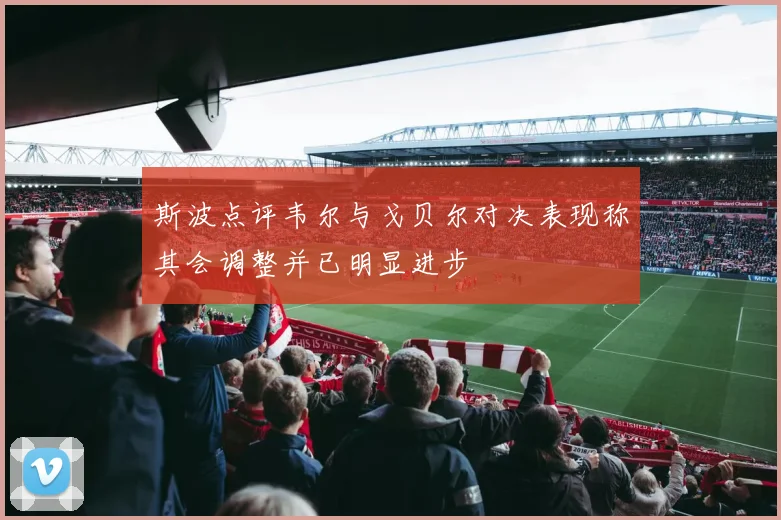 斯波点评韦尔与戈贝尔对决表现称其会调整并已明显进步