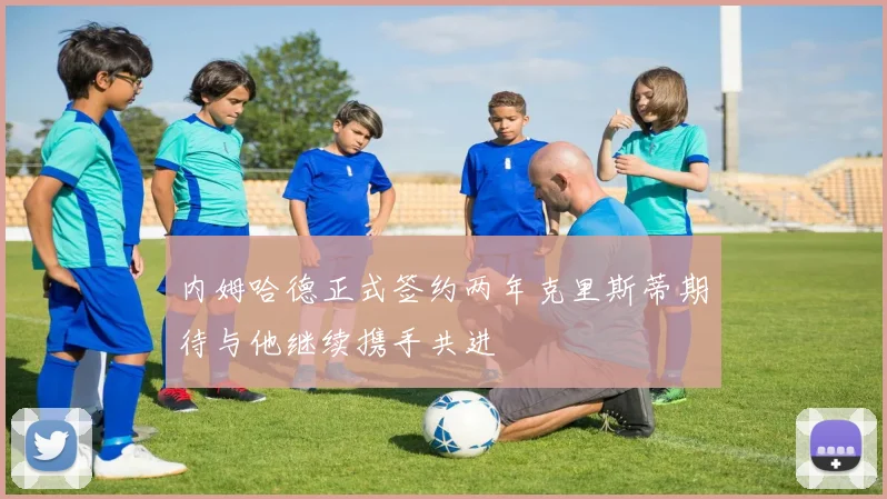 内姆哈德正式签约两年克里斯蒂期待与他继续携手共进