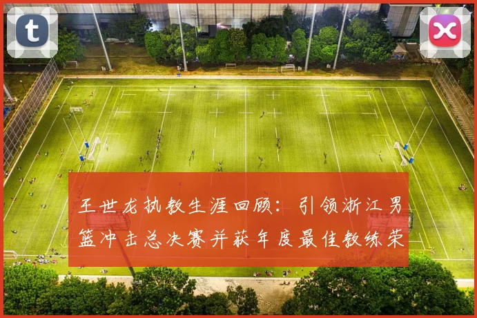 王世龙执教生涯回顾：引领浙江男篮冲击总决赛并获年度最佳教练荣誉