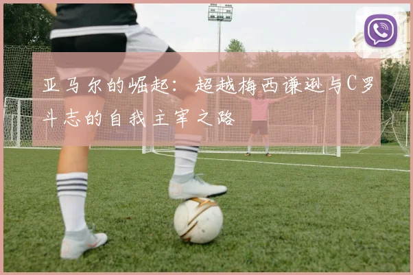 亚马尔的崛起：超越梅西谦逊与C罗斗志的自我主宰之路