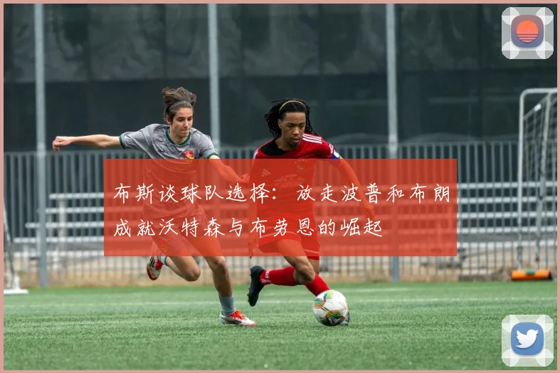 布斯谈球队选择：放走波普和布朗成就沃特森与布劳恩的崛起