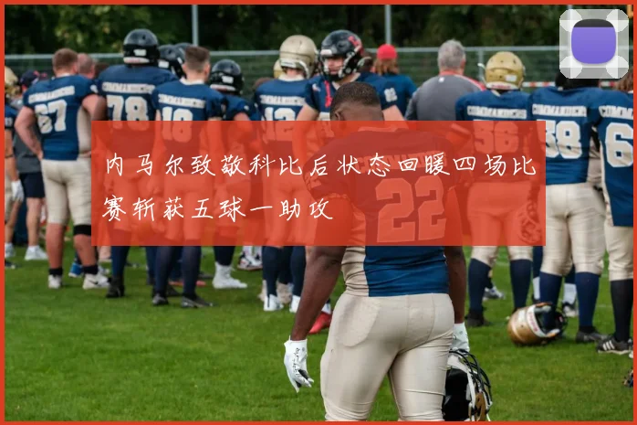 内马尔致敬科比后状态回暖四场比赛斩获五球一助攻