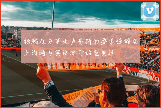 杨瀚森分享比卢普斯的要求强调场上沟通与英语学习的重要性